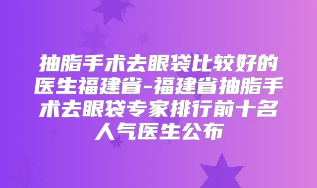 抽脂手术去眼袋比较好的医生福建省-福建省抽脂手术去眼袋专家排行前十名人气医生公布