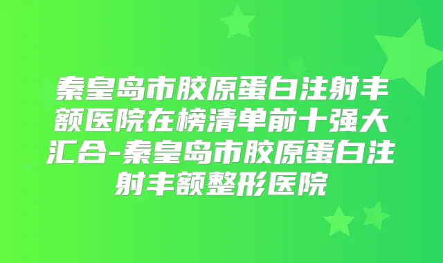 秦皇岛市胶原蛋白注射丰额医院在榜清单前十强大汇合-秦皇岛市胶原蛋白注射丰额整形医院