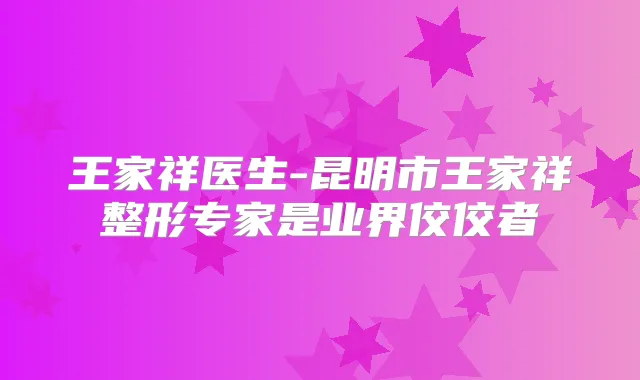 王家祥医生-昆明市王家祥整形专家是业界佼佼者
