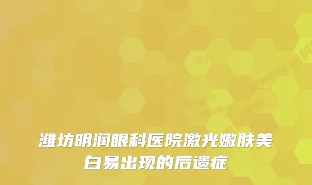 潍坊明润眼科医院激光嫩肤美白易出现的后遗症