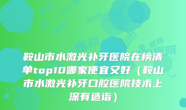 鞍山市水激光补牙医院在榜清单top10哪家便宜又好(鞍山市水激光补牙口腔医院技术上深有造诣)