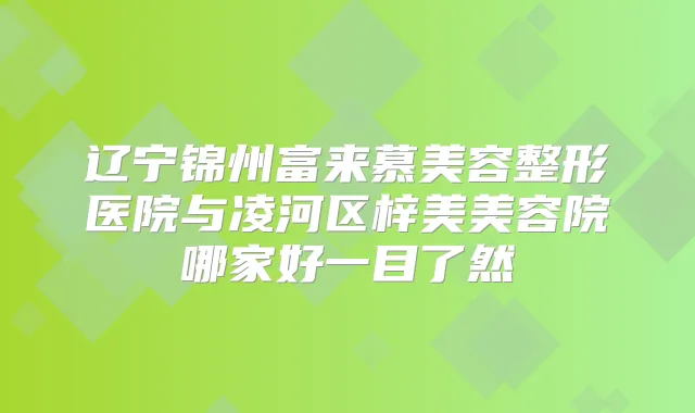 辽宁锦州富来慕美容整形医院与凌河区梓美美容院哪家好一目了然