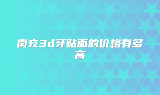 南充3d牙贴面的价格有多高