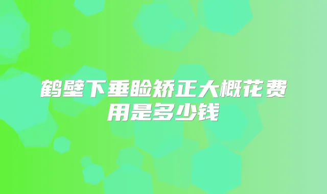 鹤壁下垂睑矫正大概花费用是多少钱