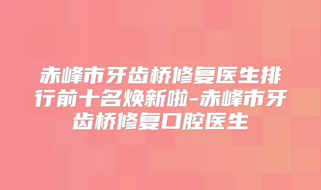 赤峰市牙齿桥修复医生排行前十名焕新啦-赤峰市牙齿桥修复口腔医生