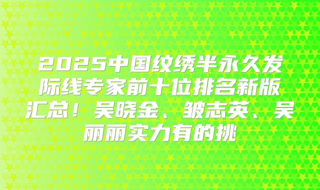 2025中国纹绣半永久发际线专家前十位排名新版汇总!吴晓金、皱志英、吴丽丽实力有的挑