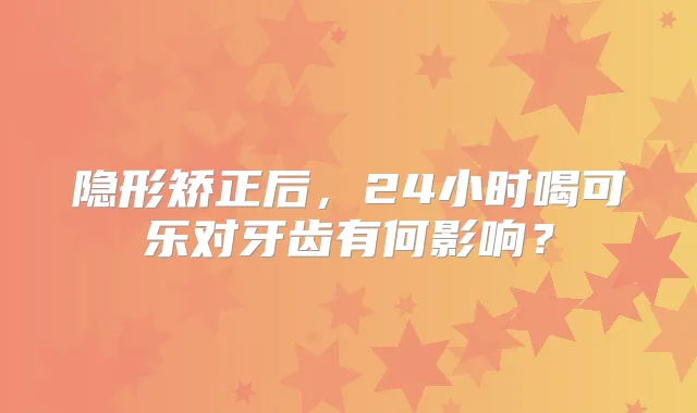 隐形矫正后,24小时喝可乐对牙齿有何影响?
