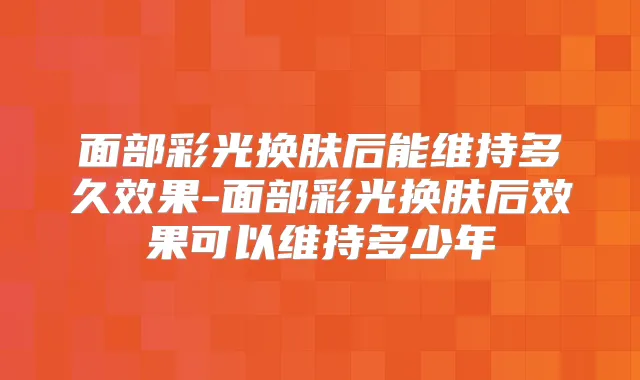 面部彩光换肤后能维持多久效果-面部彩光换肤后效果可以维持多少年