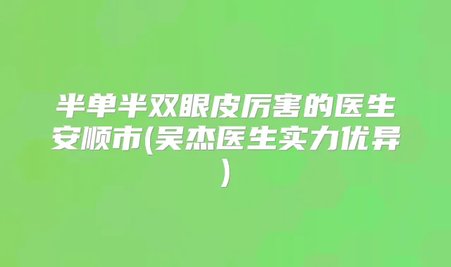 半单半双眼皮厉害的医生安顺市(吴杰医生实力优异)