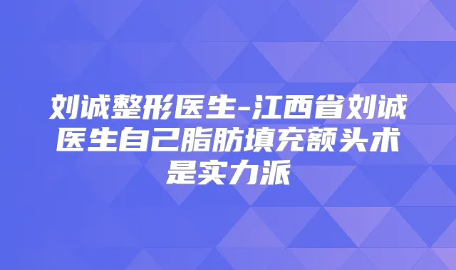 刘诚整形医生-江西省刘诚医生自己脂肪填充额头术是实力派