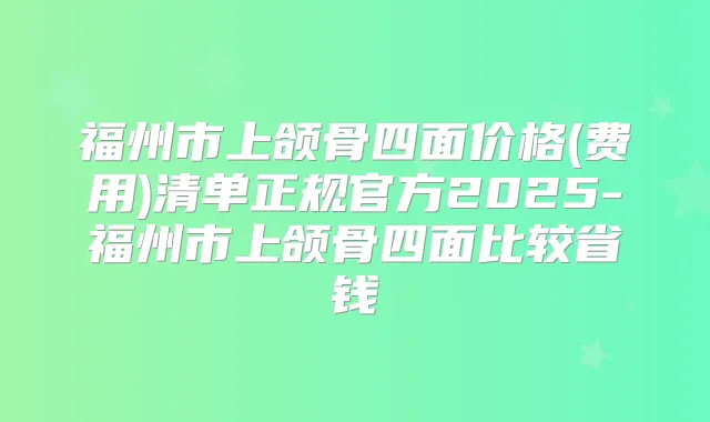 福州市上颌骨四面价格(费用)清单正规官方2025-福州市上颌骨四面比较省钱
