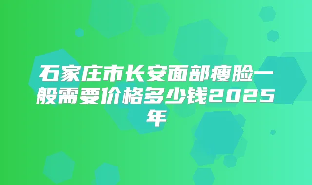 石家庄市长安面部瘦脸一般需要价格多少钱2025年