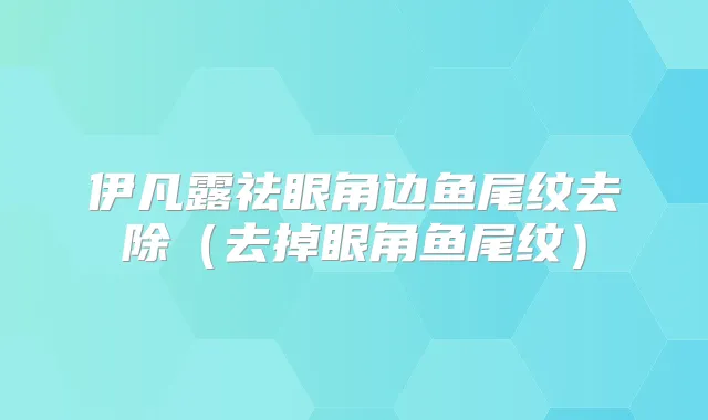 伊凡露祛眼角边鱼尾纹去除（去掉眼角鱼尾纹）