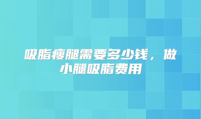 吸脂瘦腿需要多少钱，做小腿吸脂费用