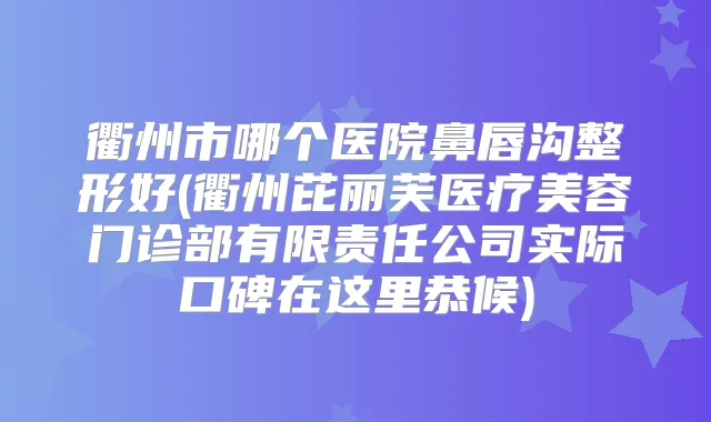 衢州市哪个医院鼻唇沟整形好(衢州芘丽芙医疗美容门诊部有限责任公司实际口碑在这里恭候)
