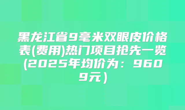 黑龙江省9毫米双眼皮价格表(费用)热门项目抢先一览(2025年均价为：9609元）