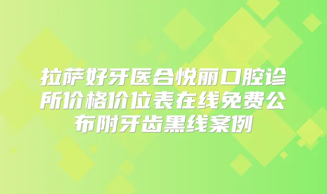 拉萨好牙医合悦丽口腔诊所价格价位表在线免费公布附牙齿黑线案例