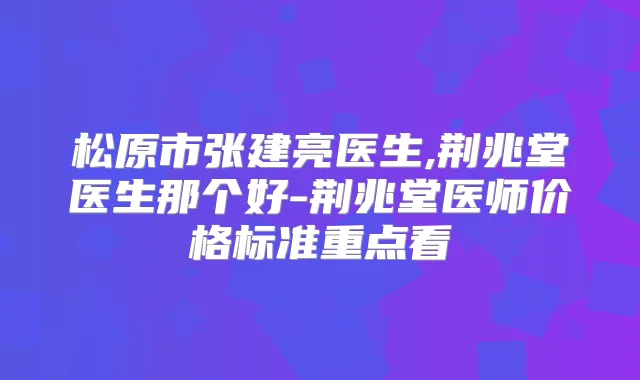 松原市张建亮医生,荆兆堂医生那个好-荆兆堂医师价格标准重点看