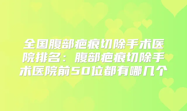 全国腹部疤痕切除手术医院排名：腹部疤痕切除手术医院前50位都有哪几个