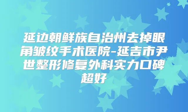 延边朝鲜族自治州去掉眼角皱纹手术医院-延吉市尹世整形修复外科实力口碑超好