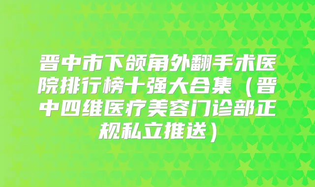 晋中市下颌角外翻手术医院排行榜十强大合集(晋中四维医疗美容门诊部正规私立推送)