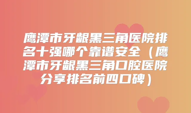 鹰潭市牙龈黑三角医院排名十强哪个靠谱安全(鹰潭市牙龈黑三角口腔医院分享排名前四口碑)