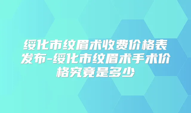 绥化市纹眉术收费价格表发布-绥化市纹眉术手术价格究竟是多少