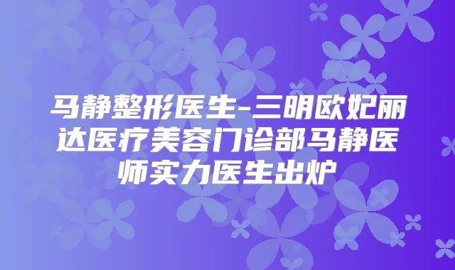 马静整形医生-三明欧妃丽达医疗美容门诊部马静医师实力医生出炉
