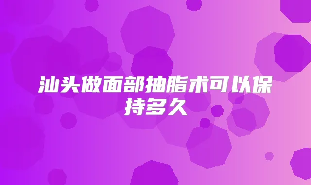 汕头做面部抽脂术可以保持多久