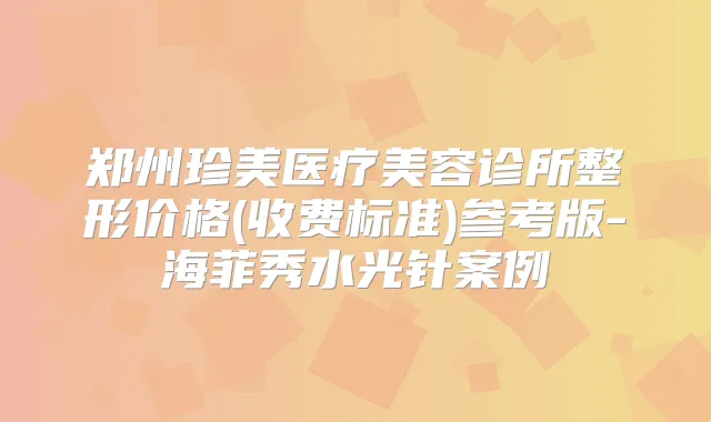 郑州珍美医疗美容诊所整形价格(收费标准)参考版-海菲秀水光针案例