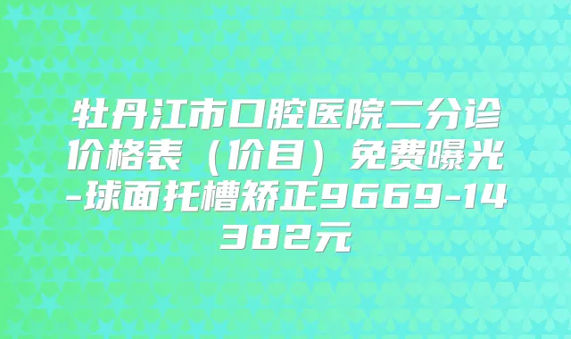 牡丹江市口腔医院二分诊价格表(价目)免费曝光-球面托槽矫正9669-14382元