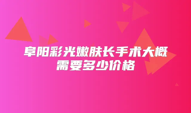 阜阳彩光嫩肤长手术大概需要多少价格