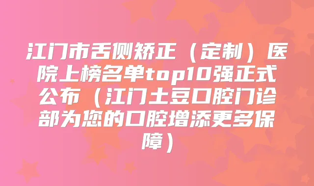 江门市舌侧矫正(定制)医院上榜名单top10强正式公布(江门土豆口腔门诊部为您的口腔增添更多保障)
