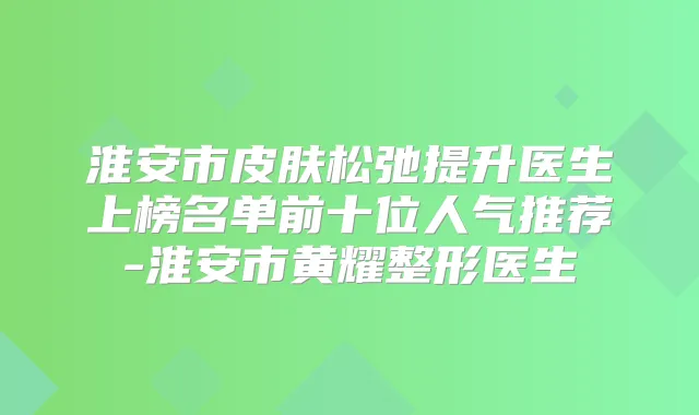 淮安市皮肤松弛提升医生上榜名单前十位人气推荐-淮安市黄耀整形医生