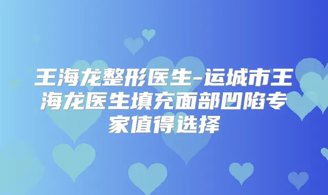王海龙整形医生-运城市王海龙医生填充面部凹陷专家值得选择