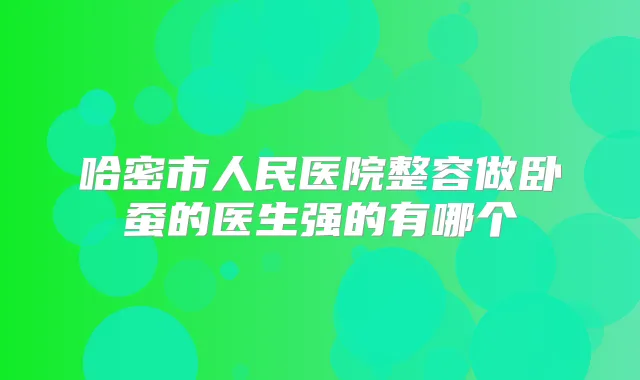 哈密市人民医院整容做卧蚕的医生强的有哪个