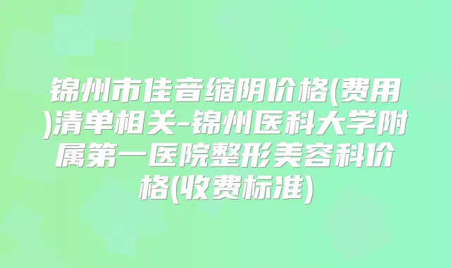 锦州市佳音缩阴价格(费用)清单相关-锦州医科大学附属第一医院整形美容科价格(收费标准)