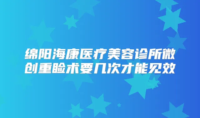 绵阳海康医疗美容诊所微创重睑术要几次才能见效