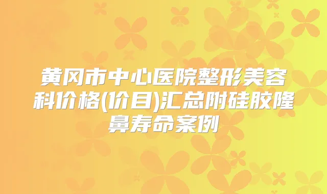 黄冈市中心医院整形美容科价格(价目)汇总附硅胶隆鼻寿命案例