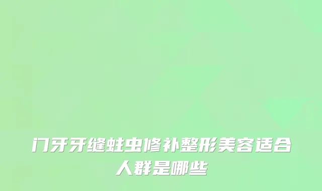 门牙牙缝蛀虫修补整形美容适合人群是哪些