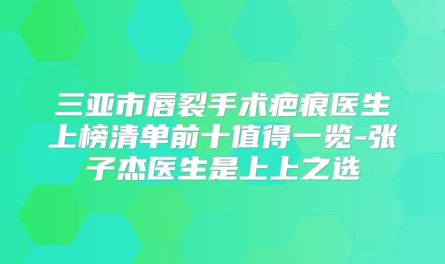 三亚市唇裂手术疤痕医生上榜清单前十值得一览-张子杰医生是上上之选