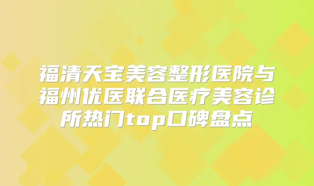福清天宝美容整形医院与福州优医联合医疗美容诊所热门top口碑盘点