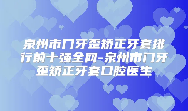 泉州市门牙歪矫正牙套排行前十强全网-泉州市门牙歪矫正牙套口腔医生