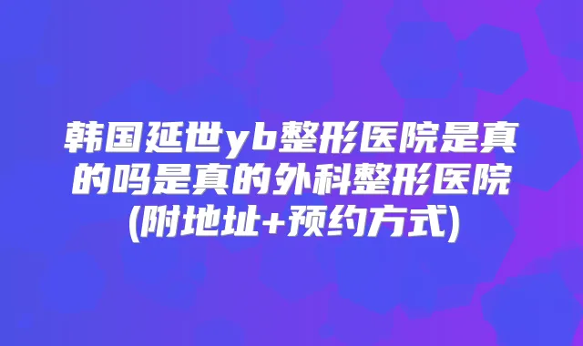 韩国延世yb整形医院是真的吗是真的外科整形医院(附地址+预约方式)
