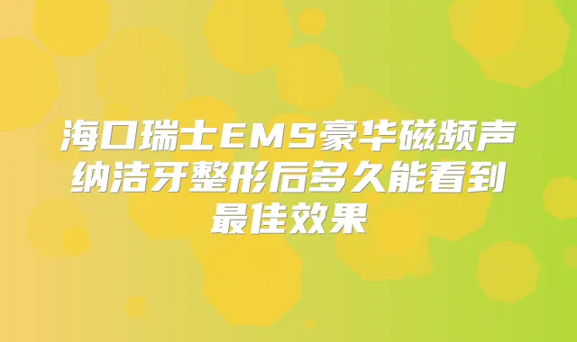 海口瑞士EMS豪华磁频声纳洁牙整形后多久能看到佳效果