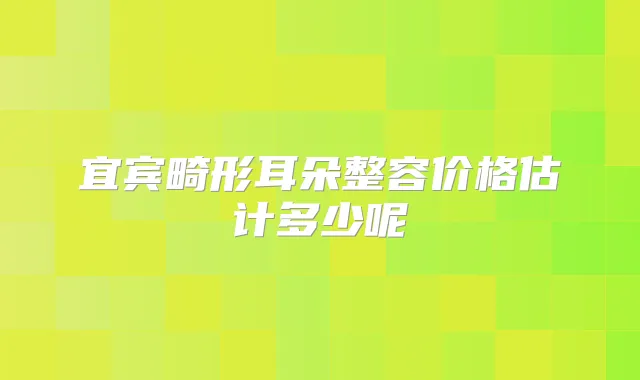 宜宾畸形耳朵整容价格估计多少呢