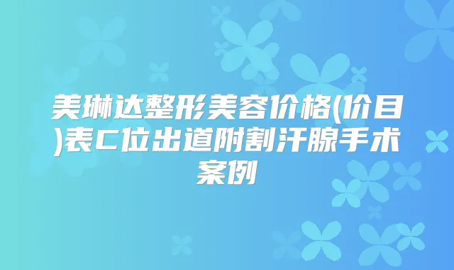 美琳达整形美容价格(价目)表C位出道附割汗腺手术案例