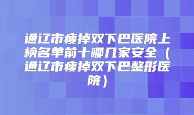 通辽市瘦掉双下巴医院上榜名单前十哪几家安全（通辽市瘦掉双下巴整形医院）