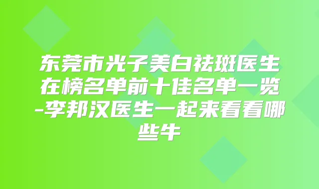 东莞市光子美白祛斑医生在榜名单前十佳名单一览-李邦汉医生一起来看看哪些牛