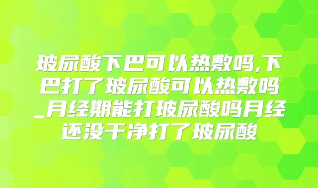 玻尿酸下巴可以热敷吗,下巴打了玻尿酸可以热敷吗_月经期能打玻尿酸吗月经还没干净打了玻尿酸